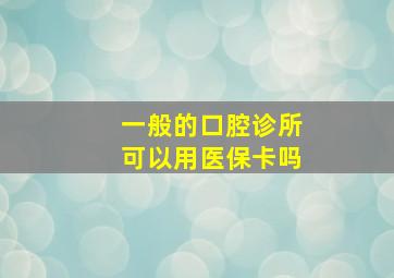 一般的口腔诊所可以用医保卡吗