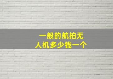 一般的航拍无人机多少钱一个