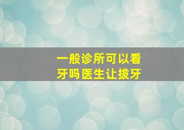 一般诊所可以看牙吗医生让拔牙