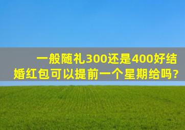 一般随礼300还是400好结婚红包可以提前一个星期给吗?