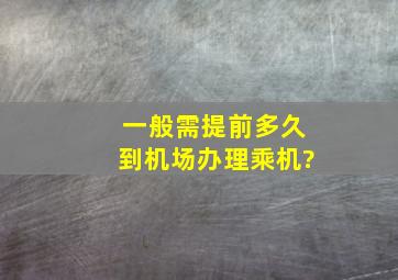 一般需提前多久到机场办理乘机?