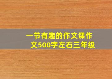 一节有趣的作文课作文500字左右三年级