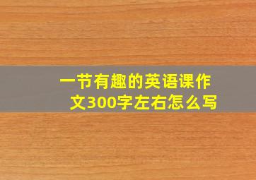 一节有趣的英语课作文300字左右怎么写