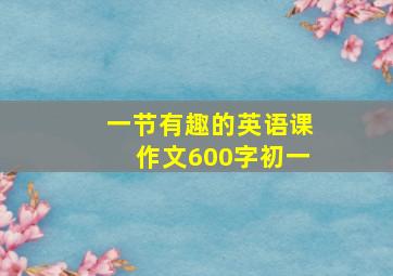 一节有趣的英语课作文600字初一