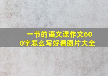 一节的语文课作文600字怎么写好看图片大全