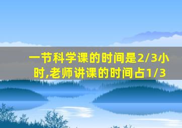 一节科学课的时间是2/3小时,老师讲课的时间占1/3