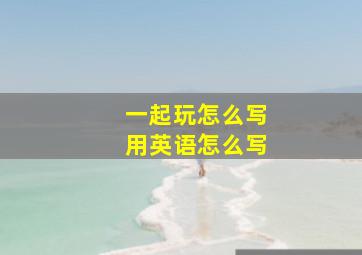 一起玩怎么写用英语怎么写