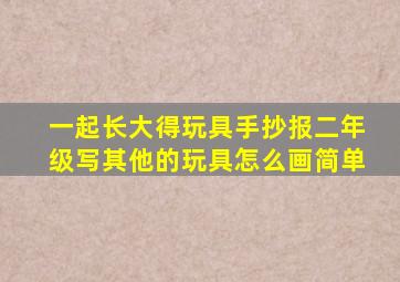 一起长大得玩具手抄报二年级写其他的玩具怎么画简单