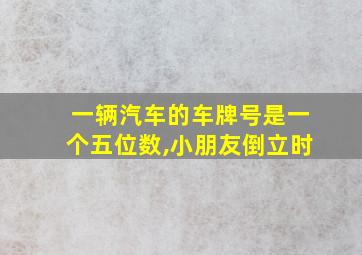 一辆汽车的车牌号是一个五位数,小朋友倒立时