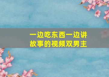 一边吃东西一边讲故事的视频双男主