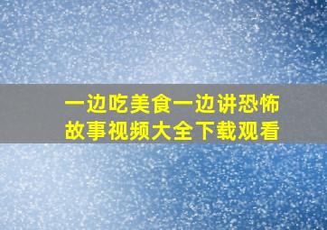 一边吃美食一边讲恐怖故事视频大全下载观看