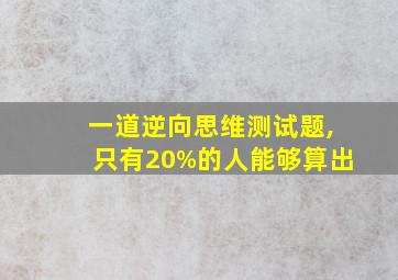 一道逆向思维测试题,只有20%的人能够算出