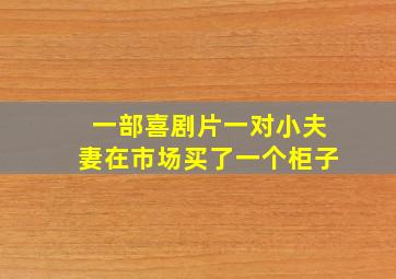 一部喜剧片一对小夫妻在市场买了一个柜子