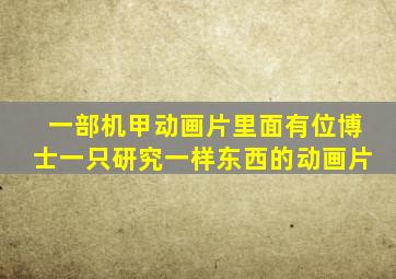 一部机甲动画片里面有位博士一只研究一样东西的动画片