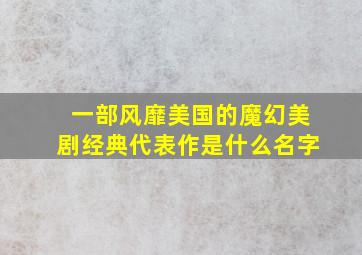 一部风靡美国的魔幻美剧经典代表作是什么名字