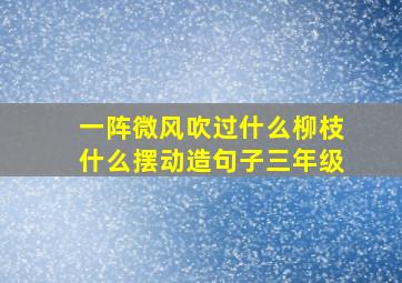 一阵微风吹过什么柳枝什么摆动造句子三年级