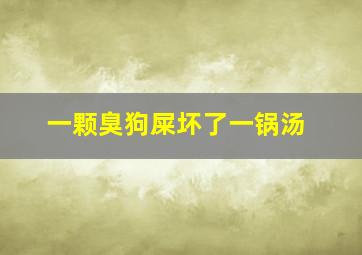 一颗臭狗屎坏了一锅汤