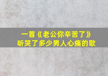 一首《老公你辛苦了》听哭了多少男人心痛的歌