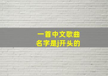 一首中文歌曲名字是j开头的