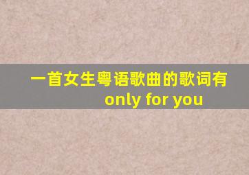 一首女生粤语歌曲的歌词有only for you