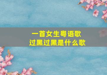 一首女生粤语歌 过黑过黑是什么歌