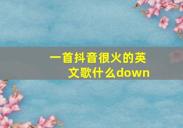 一首抖音很火的英文歌什么down