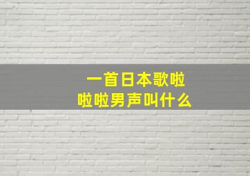 一首日本歌啦啦啦男声叫什么