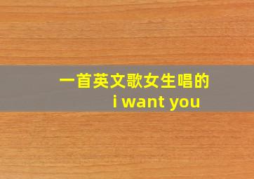 一首英文歌女生唱的i want you