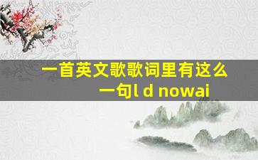 一首英文歌歌词里有这么一句l d nowai