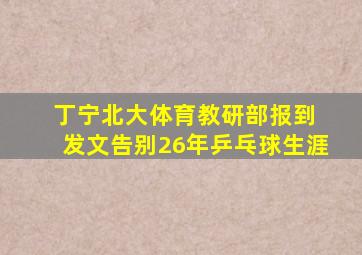 丁宁北大体育教研部报到 发文告别26年乒乓球生涯