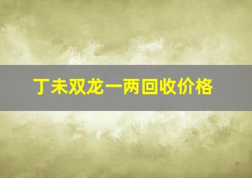 丁未双龙一两回收价格