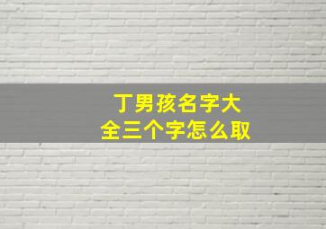 丁男孩名字大全三个字怎么取