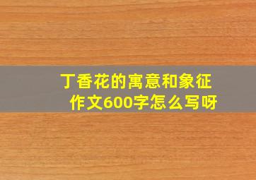 丁香花的寓意和象征作文600字怎么写呀