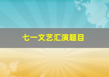 七一文艺汇演题目