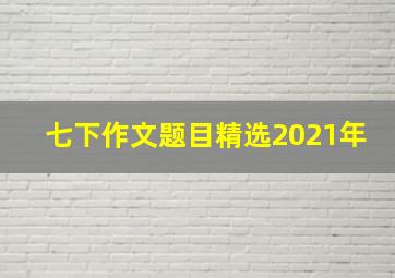 七下作文题目精选2021年