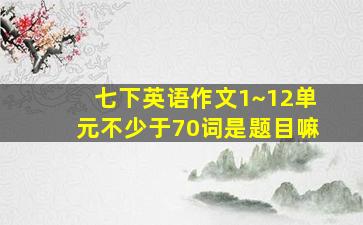 七下英语作文1~12单元不少于70词是题目嘛