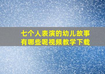 七个人表演的幼儿故事有哪些呢视频教学下载