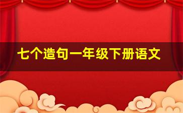 七个造句一年级下册语文