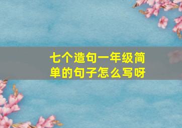 七个造句一年级简单的句子怎么写呀