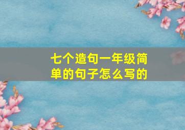 七个造句一年级简单的句子怎么写的