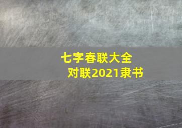 七字春联大全 对联2021隶书