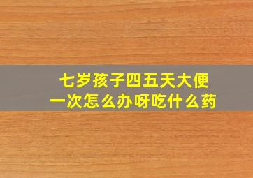 七岁孩子四五天大便一次怎么办呀吃什么药