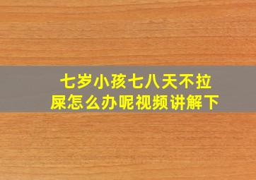 七岁小孩七八天不拉屎怎么办呢视频讲解下