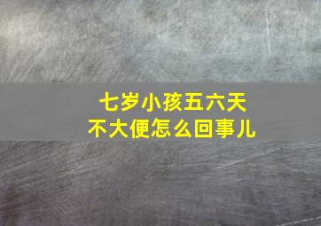 七岁小孩五六天不大便怎么回事儿