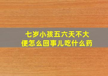 七岁小孩五六天不大便怎么回事儿吃什么药