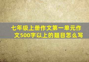 七年级上册作文第一单元作文500字以上的题目怎么写