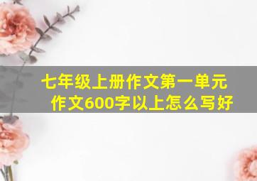 七年级上册作文第一单元作文600字以上怎么写好