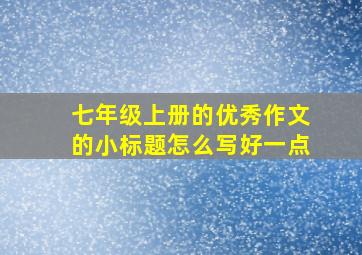 七年级上册的优秀作文的小标题怎么写好一点