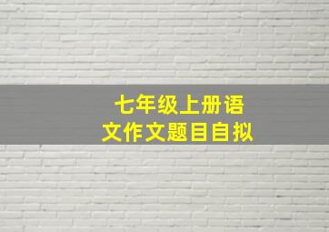 七年级上册语文作文题目自拟