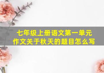 七年级上册语文第一单元作文关于秋天的题目怎么写